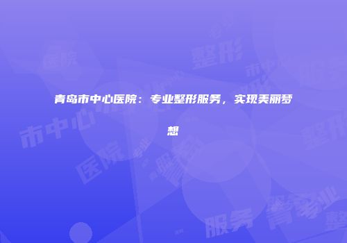 青岛市中心医院：专业整形服务，实现美丽梦想