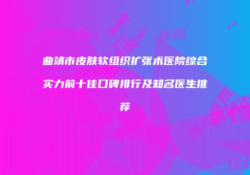 曲靖市皮肤软组织扩张术医院综合实力前十佳口碑排行及知名医生推荐