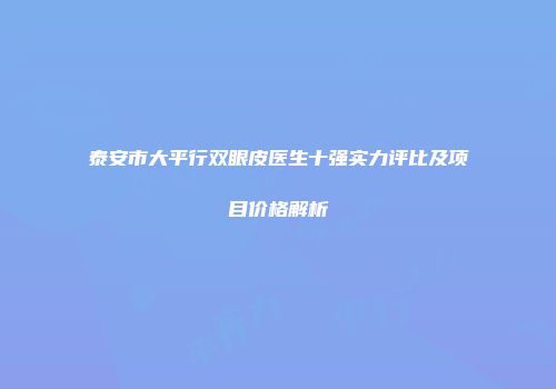 泰安市大平行双眼皮医生十强实力评比及项目价格解析