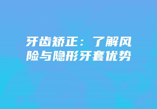 牙齿矫正：了解风险与隐形牙套优势