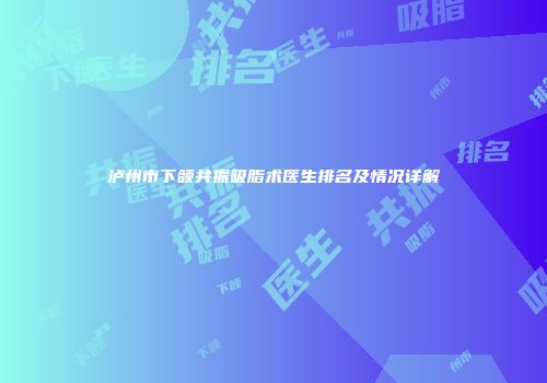 泸州市下颌共振吸脂术医生排名及情况详解