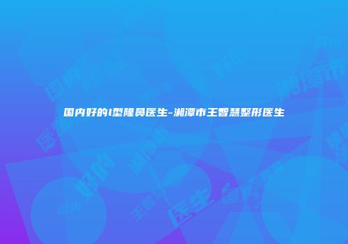 国内好的l型隆鼻医生-湘潭市王智慧整形医生