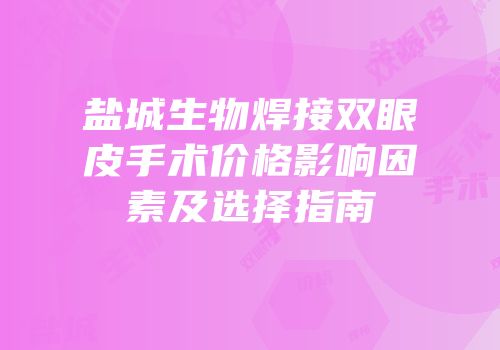 盐城生物焊接双眼皮手术价格影响因素及选择指南