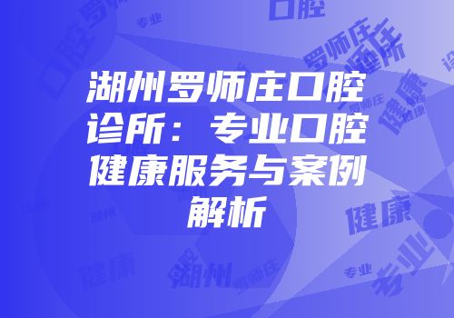 湖州罗师庄口腔诊所：专业口腔健康服务与案例解析