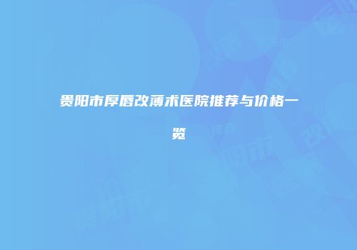 贵阳市厚唇改薄术医院推荐与价格一览