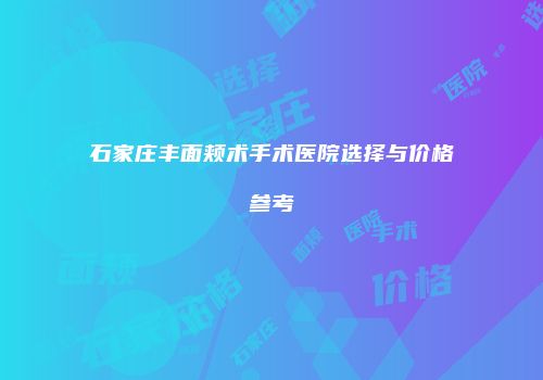 石家庄丰面颊术手术医院选择与价格参考