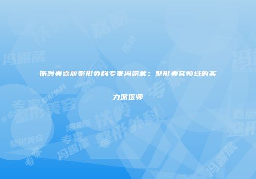 铁岭美嘉丽整形外科专家冯露葳：整形美容领域的实力派医师
