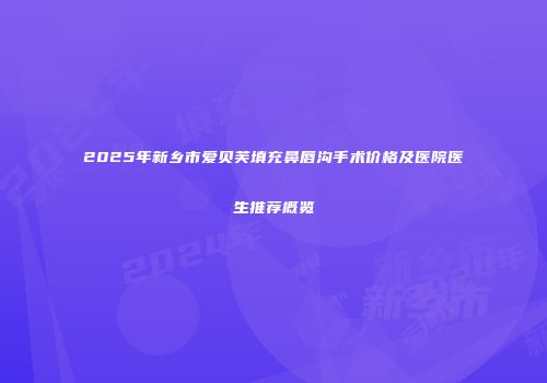 2025年新乡市爱贝芙填充鼻唇沟手术价格及医院医生推荐概览