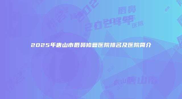 2025年唐山市唇鼻修复医院排名及医院简介