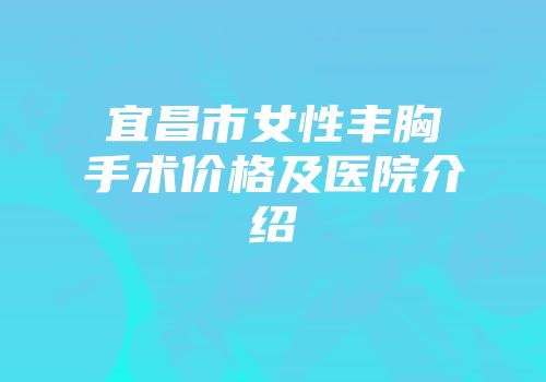 宜昌市女性丰胸手术价格及医院介绍