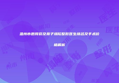 温州市唇腭裂及鼻子塌陷整形医生排名及手术价格解析