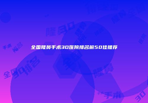 全国隆鼻手术3D医院排名前50佳推荐