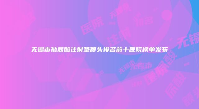 无锡市玻尿酸注射垫额头排名前十医院榜单发布