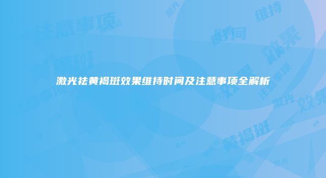 激光祛黄褐斑效果维持时间及注意事项全解析