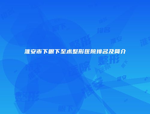 淮安市下眼下至术整形医院排名及简介