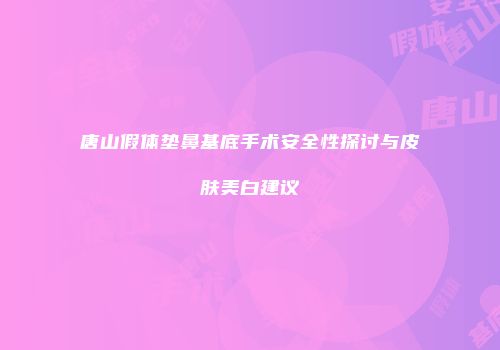 唐山假体垫鼻基底手术安全性探讨与皮肤美白建议