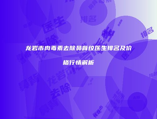 龙岩市肉毒素去除鼻背纹医生排名及价格行情解析