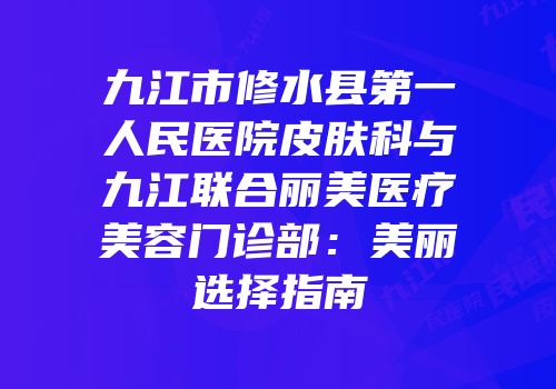 九江市修水县第一人民医院皮肤科与九江联合丽美医疗美容门诊部：美丽选择指南