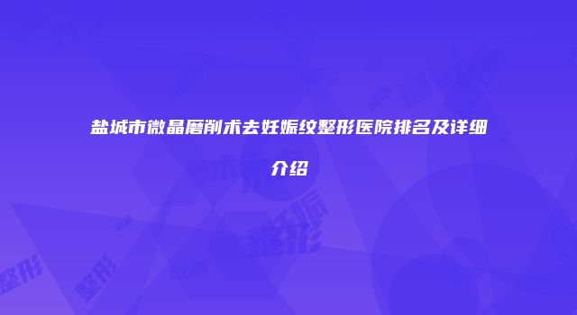 盐城市微晶磨削术去妊娠纹整形医院排名及详细介绍