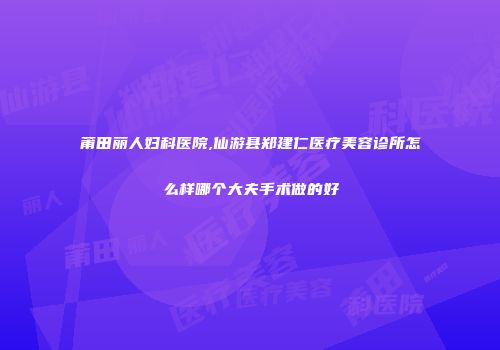 莆田丽人妇科医院,仙游县郑建仁医疗美容诊所怎么样哪个大夫手术做的好
