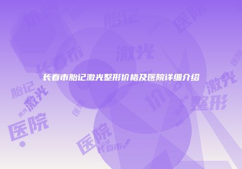 长春市胎记激光整形价格及医院详细介绍