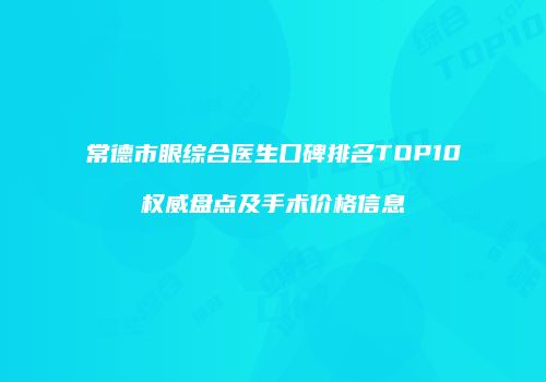 常德市眼综合医生口碑排名TOP10权威盘点及手术价格信息