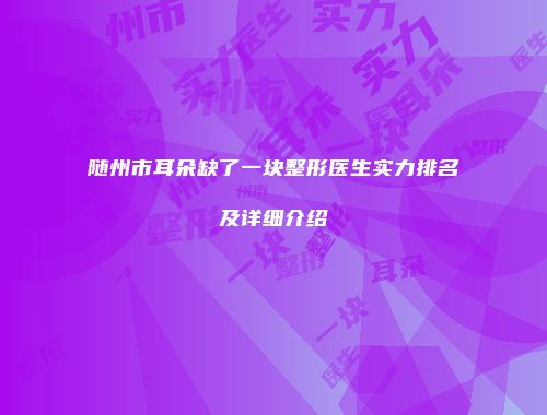 随州市耳朵缺了一块整形医生实力排名及详细介绍