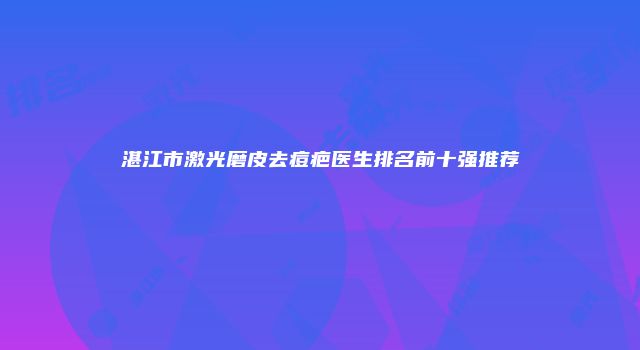 湛江市激光磨皮去痘疤医生排名前十强推荐
