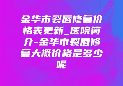 金华市裂唇修复价格表更新_医院简介-金华市裂唇修复大概价格是多少呢