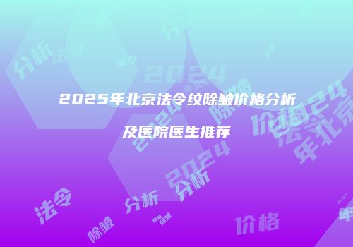 2025年北京法令纹除皱价格分析及医院医生推荐