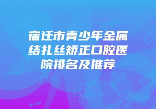 宿迁市青少年金属结扎丝矫正口腔医院排名及推荐