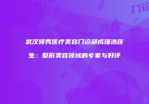 武汉领秀医疗美容门诊部成瑾浩医生：整形美容领域的专家与好评