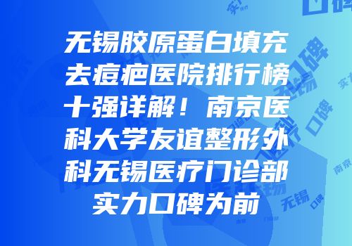 无锡胶原蛋白填充去痘疤医院排行榜十强详解！南京医科大学友谊整形外科无锡医疗门诊部实力口碑为前