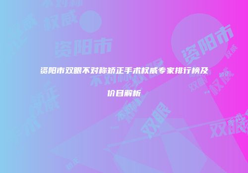 资阳市双眼不对称矫正手术权威专家排行榜及价目解析