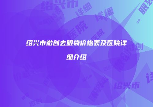 绍兴市微创去眼袋价格表及医院详细介绍