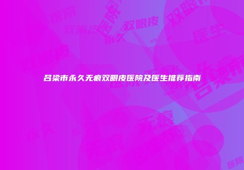 吕梁市永久无痕双眼皮医院及医生推荐指南