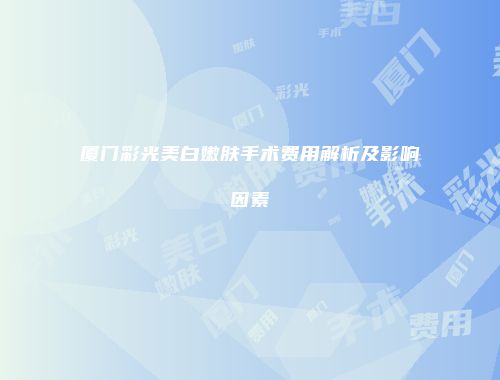 厦门彩光美白嫩肤手术费用解析及影响因素