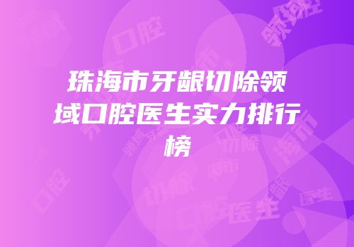 珠海市牙龈切除领域口腔医生实力排行榜