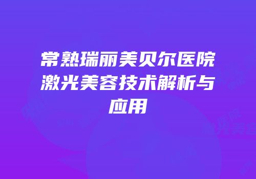 常熟瑞丽美贝尔医院激光美容技术解析与应用