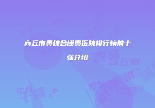 商丘市鼻综合翘鼻医院排行榜前十强介绍