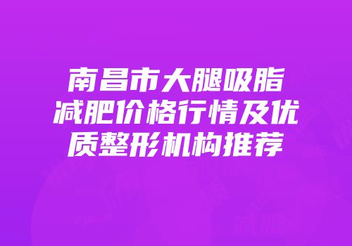 南昌市大腿吸脂减肥价格行情及优质整形机构推荐