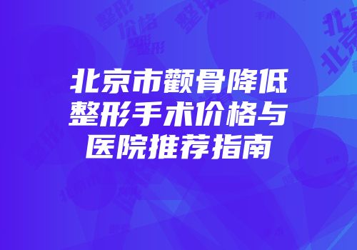 北京市颧骨降低整形手术价格与医院推荐指南