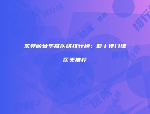 东莞颧骨垫高医院排行榜：前十佳口碑医美推荐