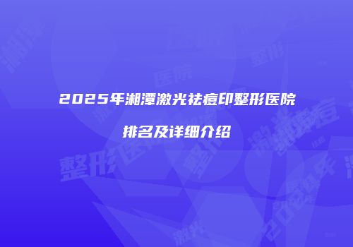 2025年湘潭激光祛痘印整形医院排名及详细介绍