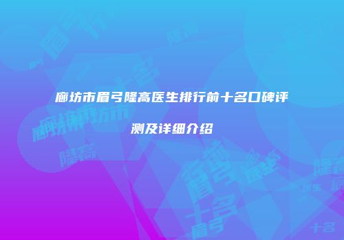 廊坊市眉弓隆高医生排行前十名口碑评测及详细介绍