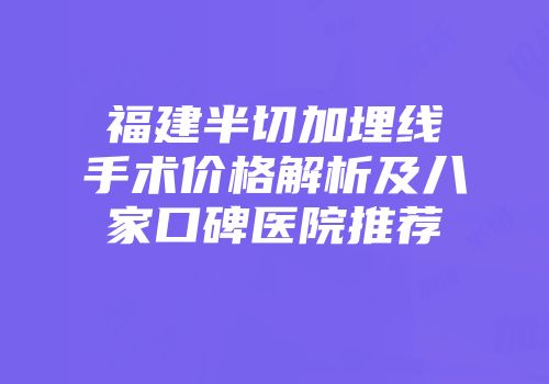 福建半切加埋线手术价格解析及八家口碑医院推荐