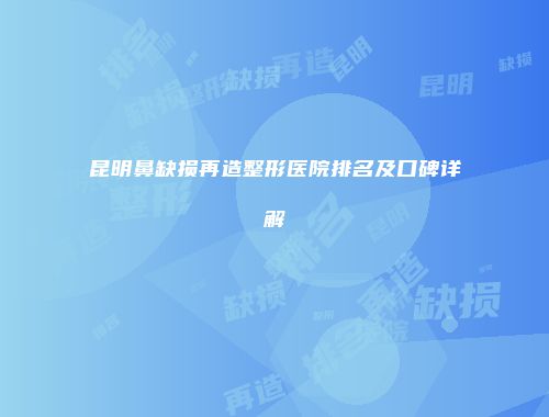昆明鼻缺损再造整形医院排名及口碑详解