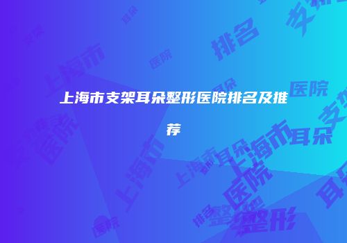 上海市支架耳朵整形医院排名及推荐