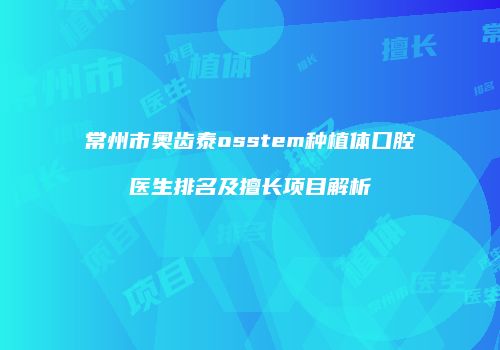 常州市奥齿泰osstem种植体口腔医生排名及擅长项目解析