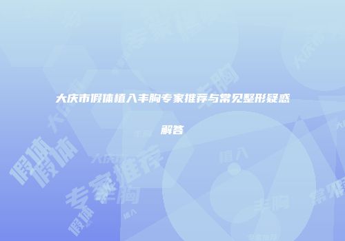 大庆市假体植入丰胸专家推荐与常见整形疑惑解答